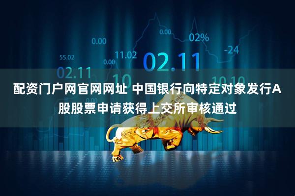 配资门户网官网网址 中国银行向特定对象发行A股股票申请获得上交所审核通过