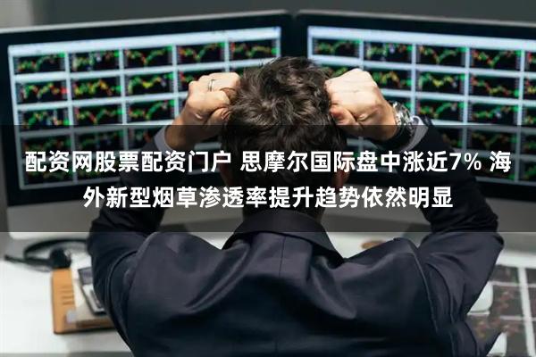 配资网股票配资门户 思摩尔国际盘中涨近7% 海外新型烟草渗透率提升趋势依然明显