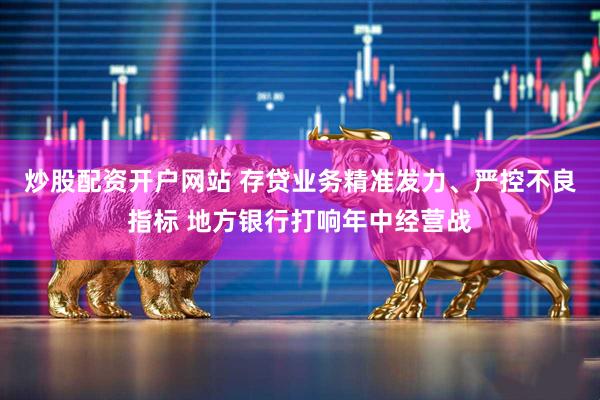 炒股配资开户网站 存贷业务精准发力、严控不良指标 地方银行打响年中经营战