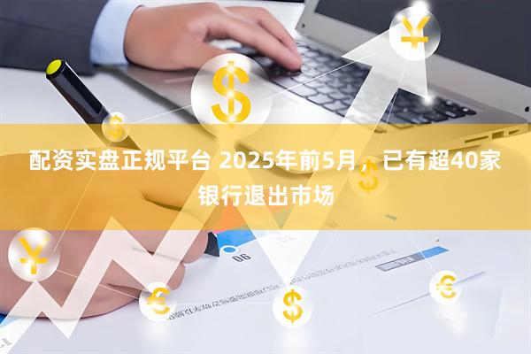 配资实盘正规平台 2025年前5月，已有超40家银行退出市场