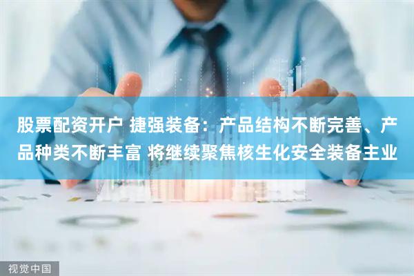 股票配资开户 捷强装备：产品结构不断完善、产品种类不断丰富 将继续聚焦核生化安全装备主业