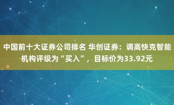 中国前十大证券公司排名 华创证券：调高快克智能机构评级为“买入”，目标价为33.92元