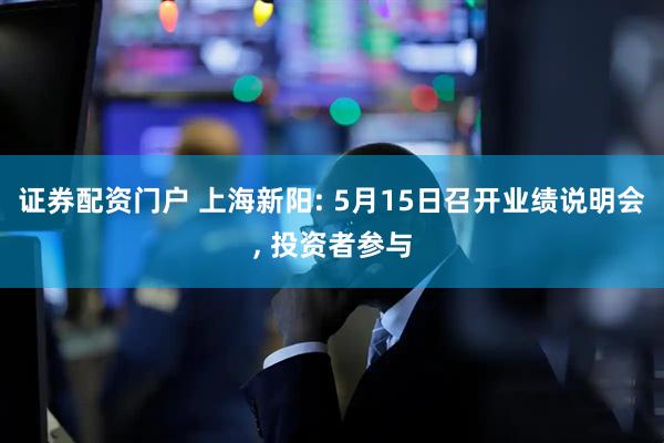 证券配资门户 上海新阳: 5月15日召开业绩说明会, 投资者参与