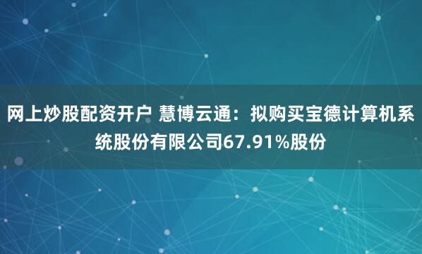 网上炒股配资开户 慧博云通：拟购买宝德计算机系统股份有限公司67.91%股份