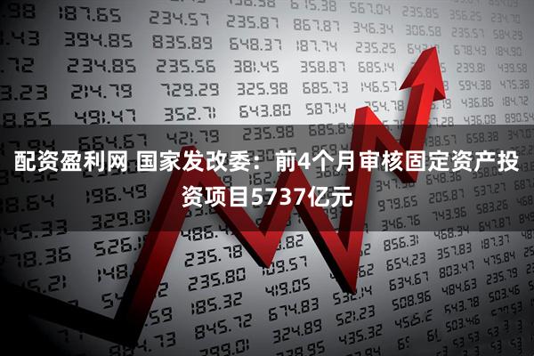 配资盈利网 国家发改委：前4个月审核固定资产投资项目5737亿元