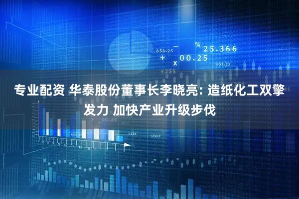 专业配资 华泰股份董事长李晓亮: 造纸化工双擎发力 加快产业升级步伐