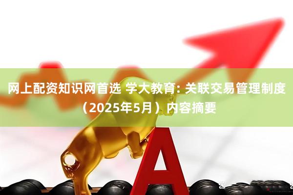 网上配资知识网首选 学大教育: 关联交易管理制度（2025年5月）内容摘要