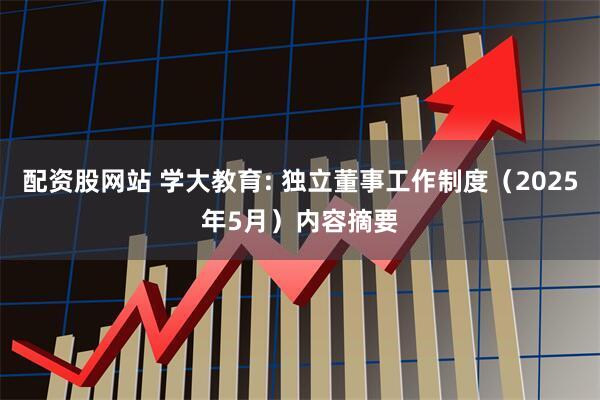 配资股网站 学大教育: 独立董事工作制度（2025年5月）内容摘要