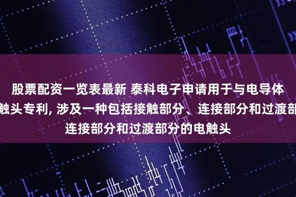 股票配资一览表最新 泰科电子申请用于与电导体电连接的电触头专利, 涉及一种包括接触部分、连接部分和过渡部分的电触头