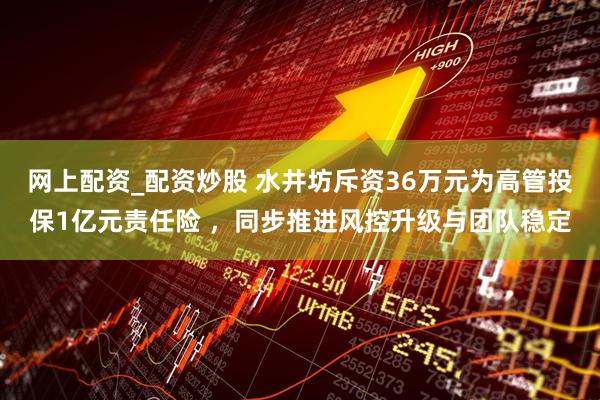 网上配资_配资炒股 水井坊斥资36万元为高管投保1亿元责任险 ，同步推进风控升级与团队稳定