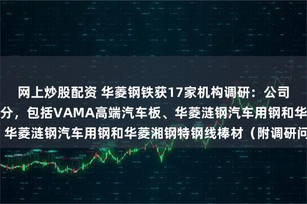 网上炒股配资 华菱钢铁获17家机构调研：公司汽车用钢按下游领域划分，包括VAMA高端汽车板、华菱涟钢汽车用钢和华菱湘钢特钢线棒材（附调研问答）