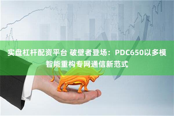 实盘杠杆配资平台 破壁者登场：PDC650以多模智能重构专网通信新范式