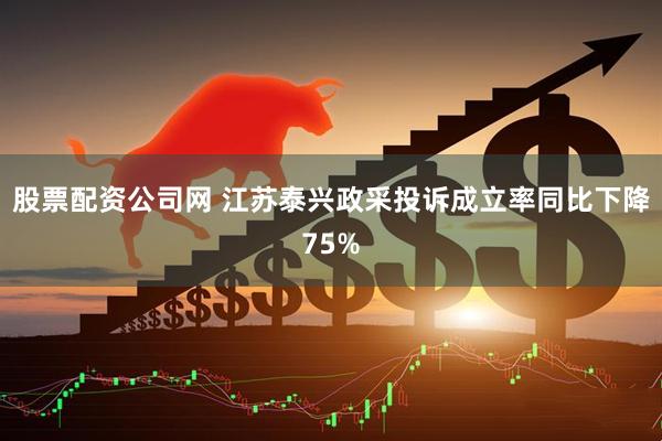 股票配资公司网 江苏泰兴政采投诉成立率同比下降75%
