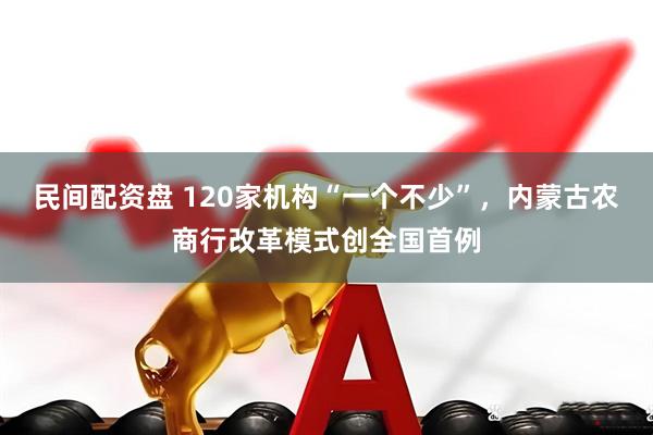 民间配资盘 120家机构“一个不少”，内蒙古农商行改革模式创全国首例