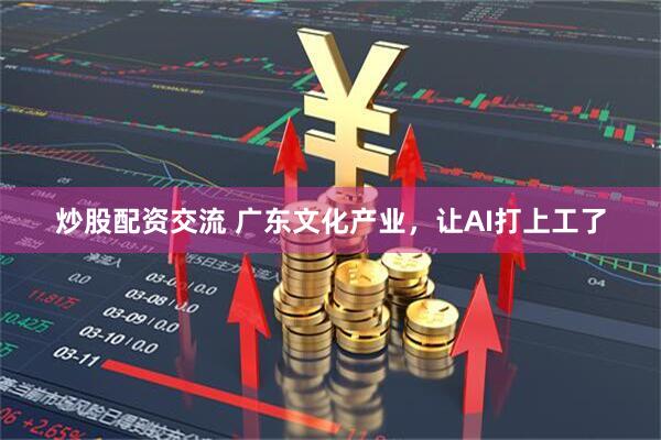 炒股配资交流 广东文化产业，让AI打上工了