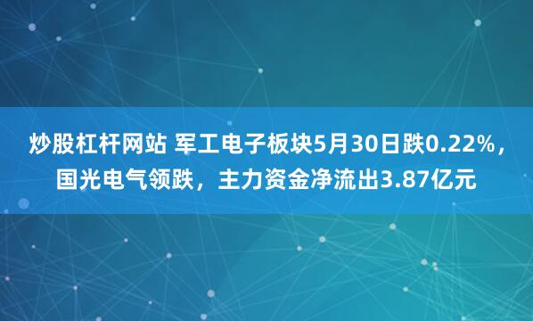 炒股杠杆网站 军工电子板块5月30日跌0.22%，国光电气领跌，主力资金净流出3.87亿元