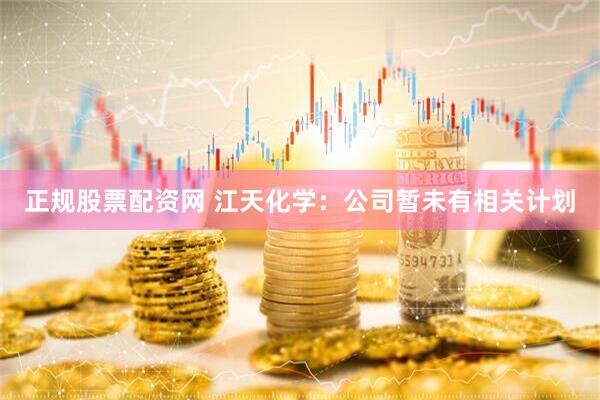 正规股票配资网 江天化学：公司暂未有相关计划