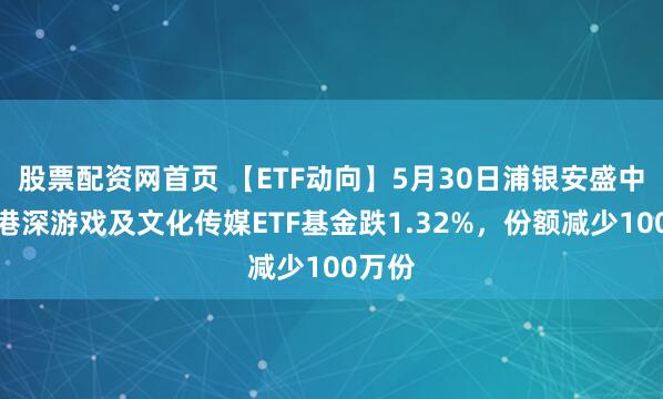 股票配资网首页 【ETF动向】5月30日浦银安盛中证沪港深游戏及文化传媒ETF基金跌1.32%，份额减少100万份