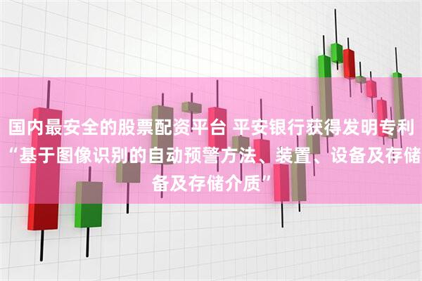 国内最安全的股票配资平台 平安银行获得发明专利授权: “基于图像识别的自动预警方法、装置、设备及存储介质”