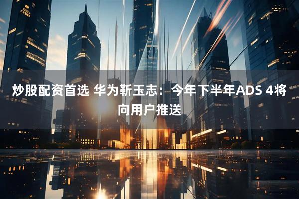 炒股配资首选 华为靳玉志：今年下半年ADS 4将向用户推送