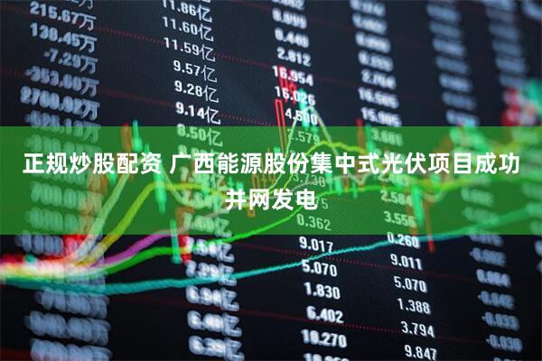 正规炒股配资 广西能源股份集中式光伏项目成功并网发电