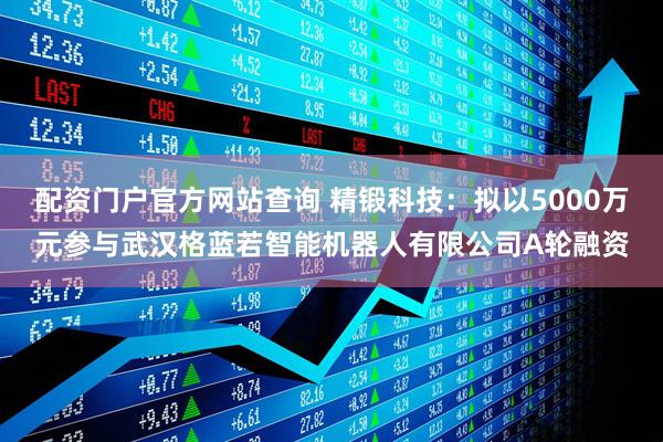 配资门户官方网站查询 精锻科技：拟以5000万元参与武汉格蓝若智能机器人有限公司A轮融资