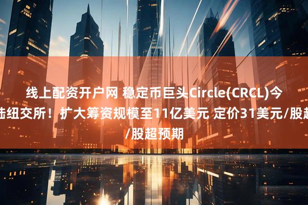 线上配资开户网 稳定币巨头Circle(CRCL)今夜登陆纽交所！扩大筹资规模至11亿美元 定价31美元/股超预期