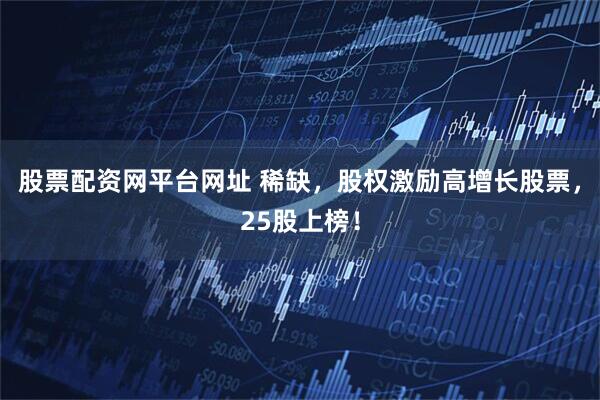 股票配资网平台网址 稀缺，股权激励高增长股票，25股上榜！