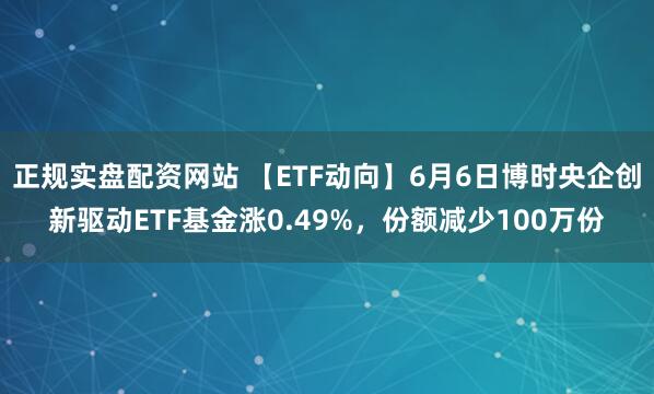 正规实盘配资网站 【ETF动向】6月6日博时央企创新驱动ETF基金涨0.49%，份额减少100万份
