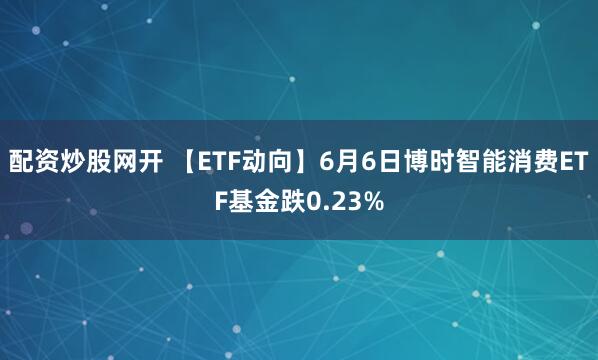 配资炒股网开 【ETF动向】6月6日博时智能消费ETF基金跌0.23%
