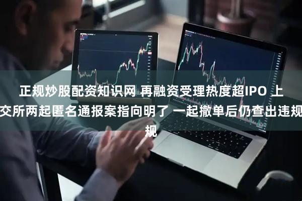 正规炒股配资知识网 再融资受理热度超IPO 上交所两起匿名通报案指向明了 一起撤单后仍查出违规