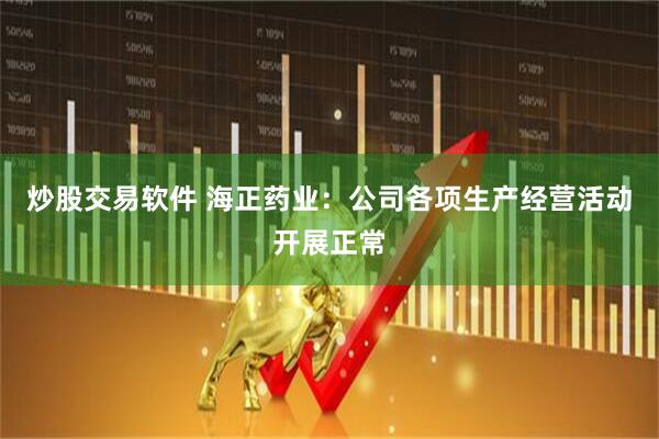 炒股交易软件 海正药业：公司各项生产经营活动开展正常