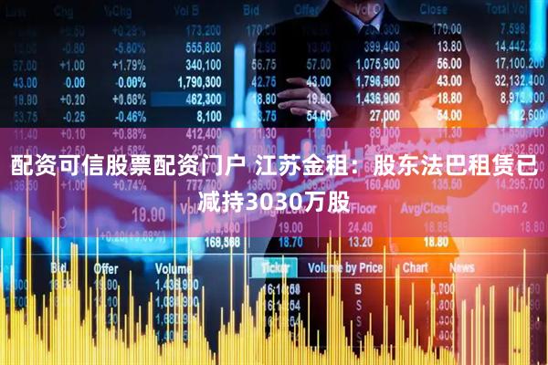 配资可信股票配资门户 江苏金租：股东法巴租赁已减持3030万股