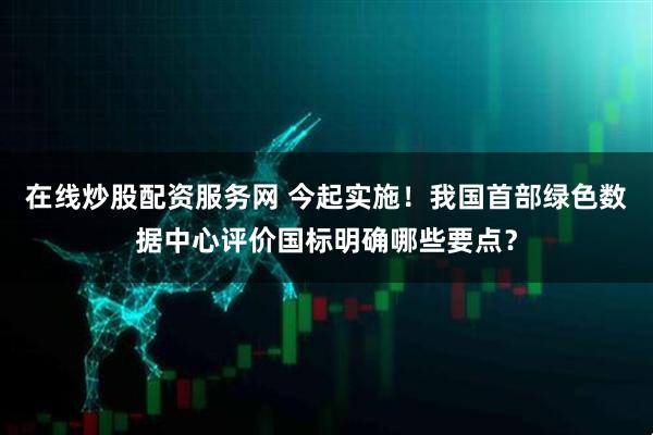 在线炒股配资服务网 今起实施！我国首部绿色数据中心评价国标明确哪些要点？