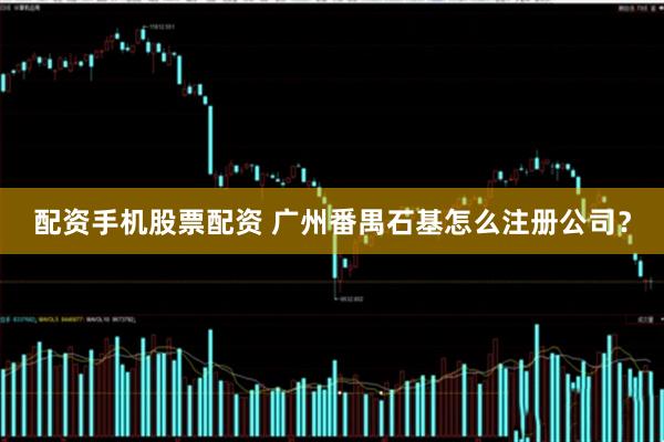 配资手机股票配资 广州番禺石基怎么注册公司？