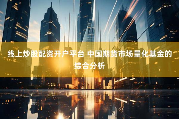 线上炒股配资开户平台 中国期货市场量化基金的综合分析