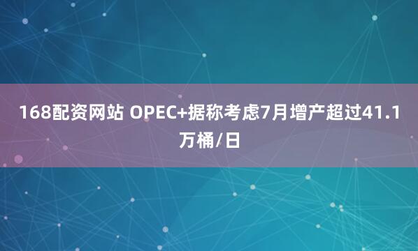 168配资网站 OPEC+据称考虑7月增产超过41.1万桶/日