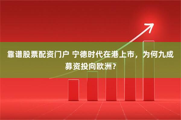 靠谱股票配资门户 宁德时代在港上市，为何九成募资投向欧洲？