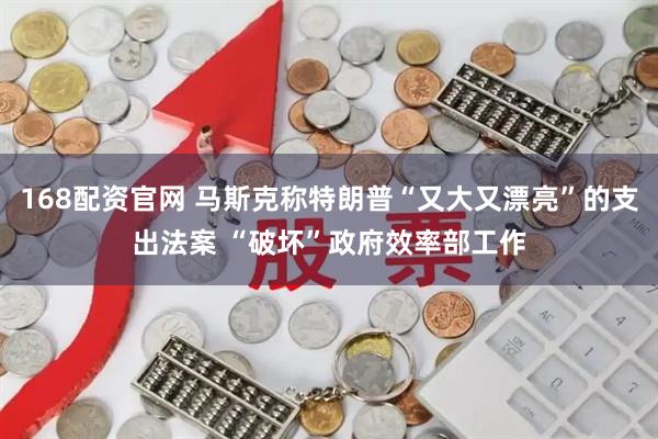 168配资官网 马斯克称特朗普“又大又漂亮”的支出法案 “破坏”政府效率部工作