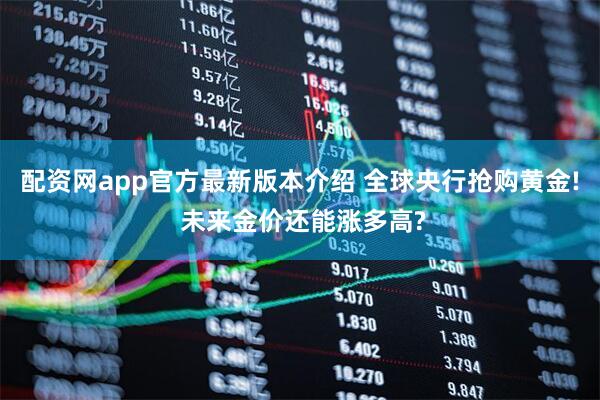 配资网app官方最新版本介绍 全球央行抢购黄金! 未来金价还能涨多高?