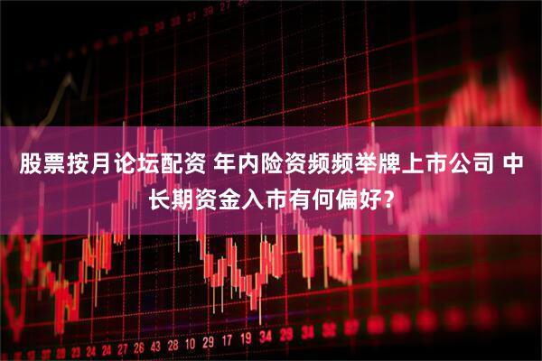 股票按月论坛配资 年内险资频频举牌上市公司 中长期资金入市有何偏好？