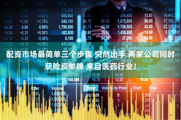 配资市场最简单三个步骤 突然出手 两家公司同时获险资举牌 来自医药行业！