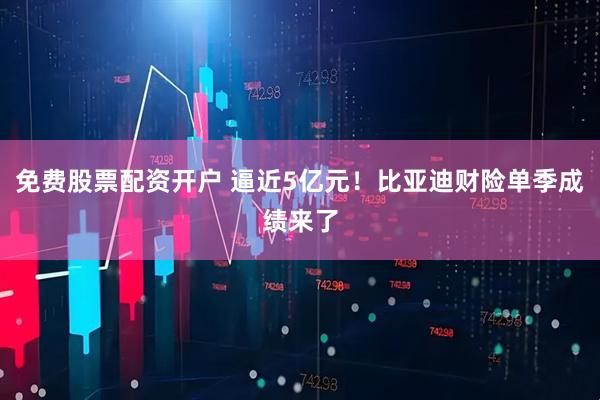 免费股票配资开户 逼近5亿元！比亚迪财险单季成绩来了