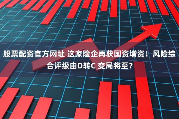 股票配资官方网址 这家险企再获国资增资！风险综合评级由D转C 变局将至？