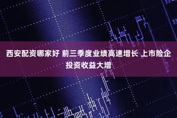 西安配资哪家好 前三季度业绩高速增长 上市险企投资收益大增