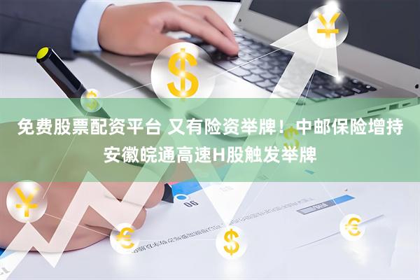 免费股票配资平台 又有险资举牌！中邮保险增持安徽皖通高速H股触发举牌
