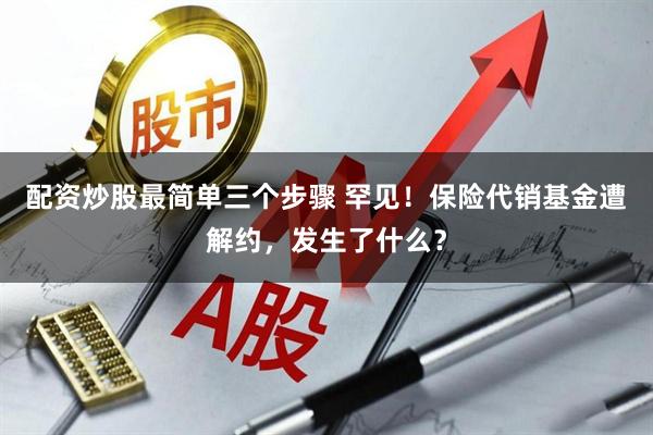 配资炒股最简单三个步骤 罕见！保险代销基金遭解约，发生了什么？