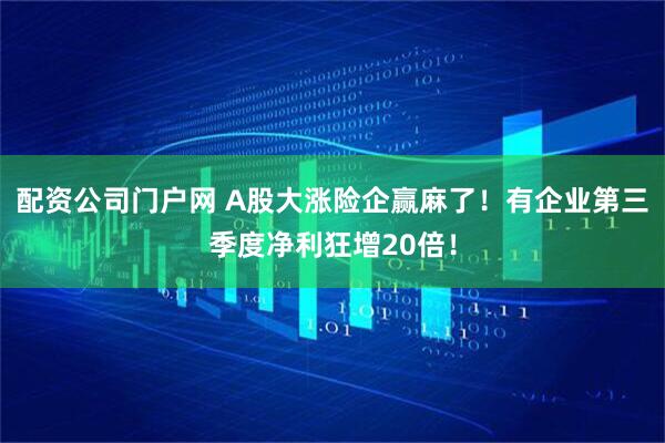 配资公司门户网 A股大涨险企赢麻了！有企业第三季度净利狂增20倍！
