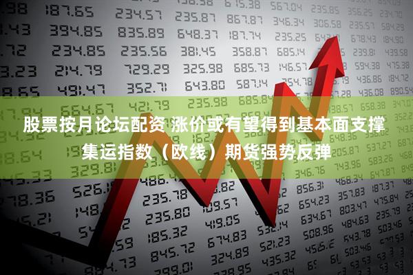 股票按月论坛配资 涨价或有望得到基本面支撑 集运指数（欧线）期货强势反弹