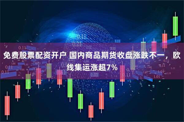 免费股票配资开户 国内商品期货收盘涨跌不一，欧线集运涨超7%